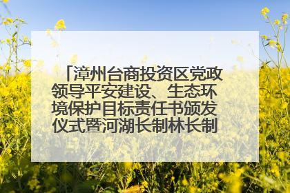 漳州台商投资区党政领导平安建设、生态环境保护目标责任书颁发仪式暨河湖长制林长制工作会议召开