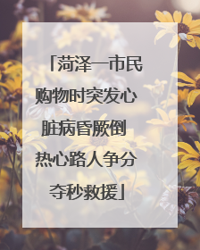 菏泽一市民购物时突发心脏病昏厥倒 热心路人争分夺秒救援