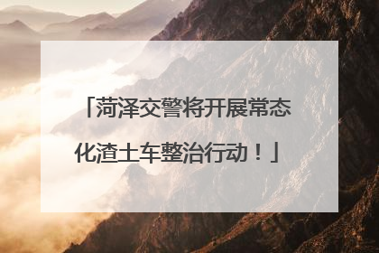 菏泽交警将开展常态化渣土车整治行动！