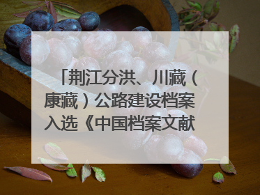 荆江分洪、川藏（康藏）公路建设档案入选《中国档案文献遗产名录》