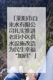 莱阳市自来水有限公司扎实推进老旧小区供水设施改造为民生幸福“加码”