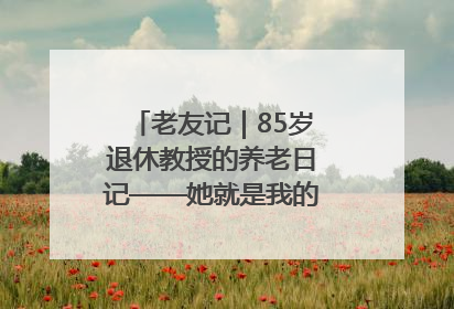 老友记｜85岁退休教授的养老日记——她就是我的“绿野仙庄”