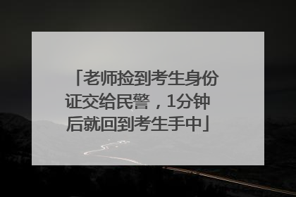 老师捡到考生身份证交给民警，1分钟后就回到考生手中