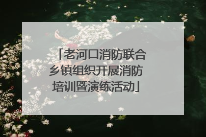 老河口消防联合乡镇组织开展消防培训暨演练活动