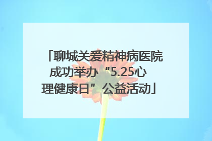 聊城关爱精神病医院成功举办“5.25心理健康日”公益活动