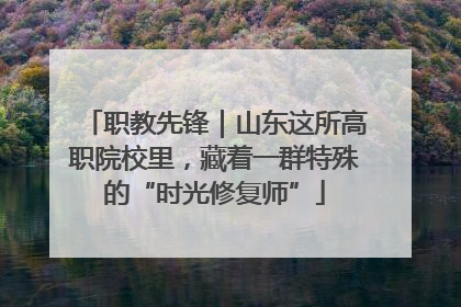 职教先锋｜山东这所高职院校里，藏着一群特殊的“时光修复师”