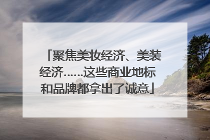 聚焦美妆经济、美装经济……这些商业地标和品牌都拿出了诚意