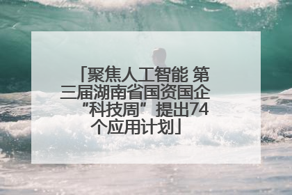 聚焦人工智能 第三届湖南省国资国企“科技周”提出74个应用计划