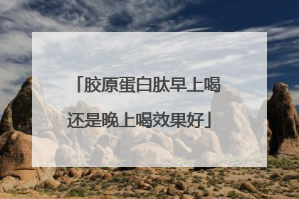 胶原蛋白肽早上喝还是晚上喝效果好