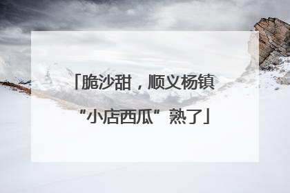 脆沙甜，顺义杨镇“小店西瓜”熟了