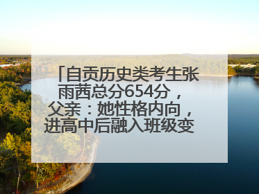 自贡历史类考生张雨茜总分654分，父亲：她性格内向，进高中后融入班级变得活泼开朗