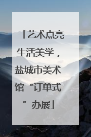 艺术点亮生活美学，盐城市美术馆“订单式”办展