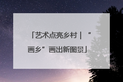 艺术点亮乡村｜“画乡”画出新图景