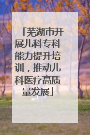 芜湖市开展儿科专科能力提升培训，推动儿科医疗高质量发展