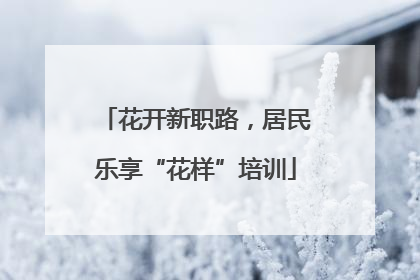 花开新职路，居民乐享“花样”培训