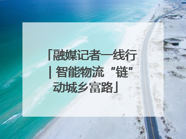 融媒记者一线行｜智能物流“链”动城乡富路
