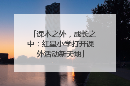 课本之外，成长之中：红星小学打开课外活动新天地