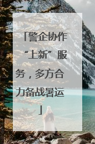 警企协作“上新”服务，多方合力备战暑运