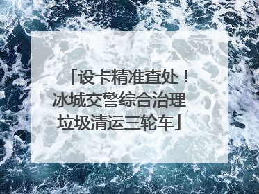 设卡精准查处！冰城交警综合治理垃圾清运三轮车