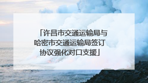 许昌市交通运输局与哈密市交通运输局签订协议强化对口支援