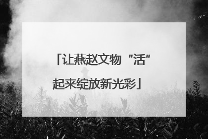 让燕赵文物“活”起来绽放新光彩
