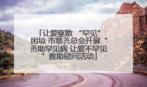 让爱驱散 “罕见” 困境 市慈善总会开展“善助罕见病 让爱不罕见”救助慰问活动