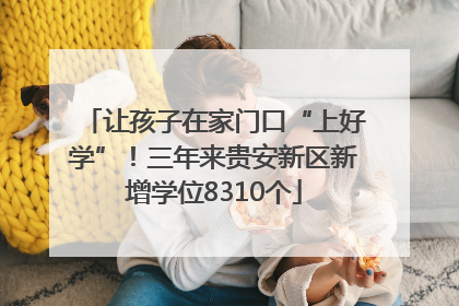 让孩子在家门口“上好学”！三年来贵安新区新增学位8310个