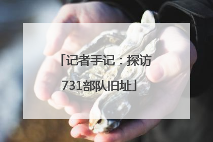 记者手记：探访731部队旧址