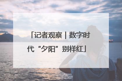 记者观察｜数字时代“夕阳”别样红