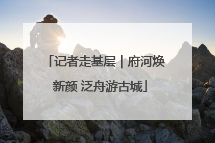 记者走基层｜府河焕新颜 泛舟游古城