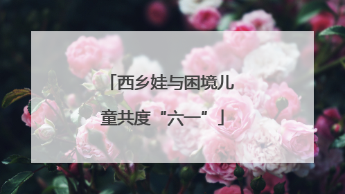 西乡娃与困境儿童共度“六一”