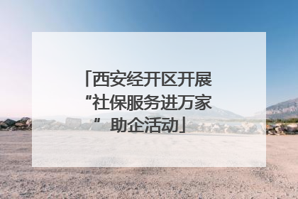 西安经开区开展“社保服务进万家”助企活动