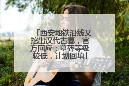 西安地铁沿线又挖出汉代古墓，官方回应：墓葬等级较低，计划回填