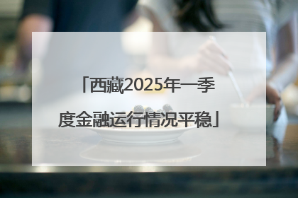 西藏2025年一季度金融运行情况平稳