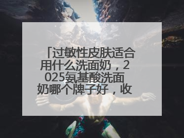 过敏性皮肤适合用什么洗面奶，2025氨基酸洗面奶哪个牌子好，收藏起来