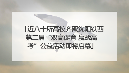近八十所高校齐聚沈阳铁西 第二届“双高促育 赢战高考”公益活动即将启幕