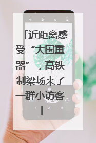 近距离感受“大国重器”，高铁制梁场来了一群小访客