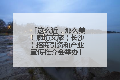 这么近，那么美！廊坊文旅（长沙）招商引资和产业宣传推介会举办