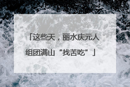 这些天，丽水庆元人组团满山“找苦吃”