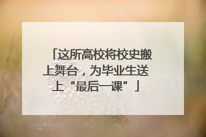 这所高校将校史搬上舞台，为毕业生送上“最后一课”