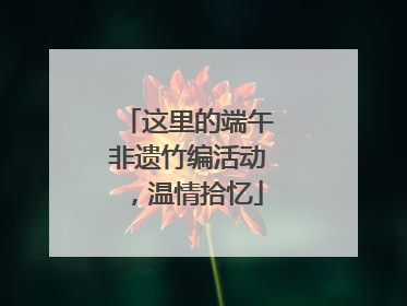 这里的端午非遗竹编活动，温情拾忆