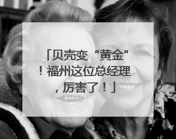 贝壳变“黄金”！福州这位总经理，厉害了！