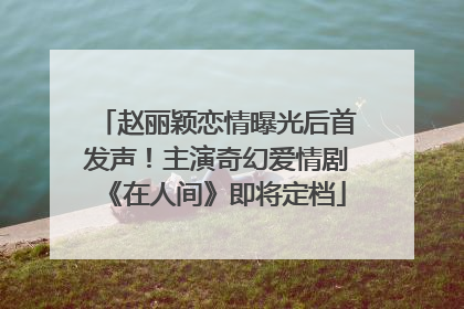 赵丽颖恋情曝光后首发声！主演奇幻爱情剧《在人间》即将定档