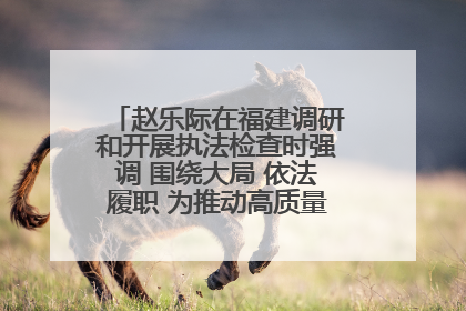 赵乐际在福建调研和开展执法检查时强调 围绕大局 依法履职 为推动高质量发展作出人大贡献