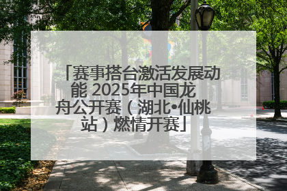 赛事搭台激活发展动能 2025年中国龙舟公开赛（湖北•仙桃站）燃情开赛