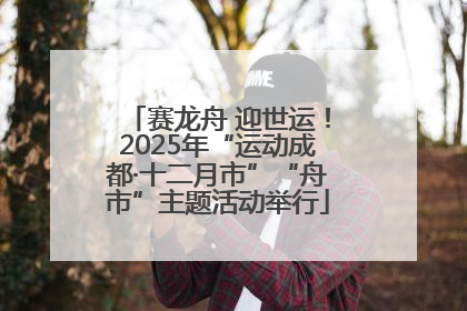 赛龙舟 迎世运！2025年“运动成都·十二月市”“舟市”主题活动举行
