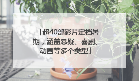 超40部影片定档暑期，涵盖悬疑、喜剧、动画等多个类型