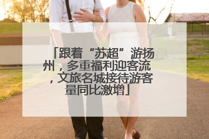 跟着“苏超”游扬州，多重福利迎客流，文旅名城接待游客量同比激增