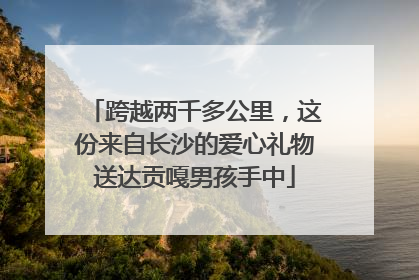 跨越两千多公里，这份来自长沙的爱心礼物送达贡嘎男孩手中