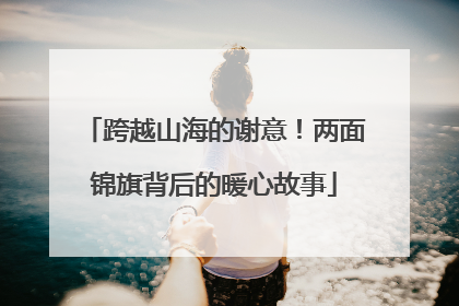 跨越山海的谢意！两面锦旗背后的暖心故事